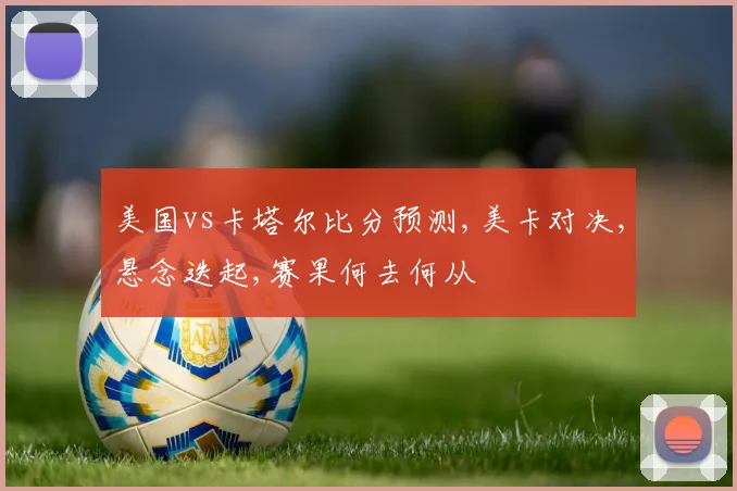 美国vs卡塔尔比分预测,美卡对决,悬念迭起,赛果何去何从