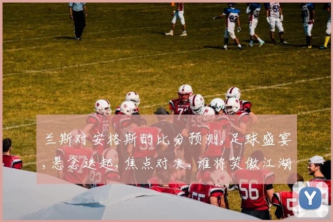 兰斯对安格斯的比分预测,足球盛宴,悬念迭起,焦点对决,谁将笑傲江湖