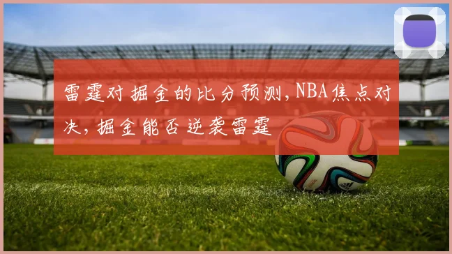 雷霆对掘金的比分预测,NBA焦点对决,掘金能否逆袭雷霆